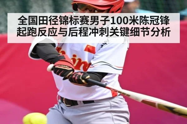 全国田径锦标赛男子100米陈冠锋起跑反应与后程冲刺关键细节分析