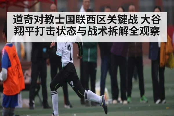 道奇对教士国联西区关键战 大谷翔平打击状态与战术拆解全观察