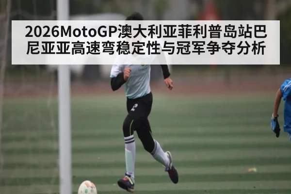 2026MotoGP澳大利亚菲利普岛站巴尼亚亚高速弯稳定性与冠军争夺分析