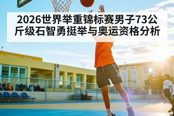 2026世界举重锦标赛男子73公斤级石智勇挺举与奥运资格分析